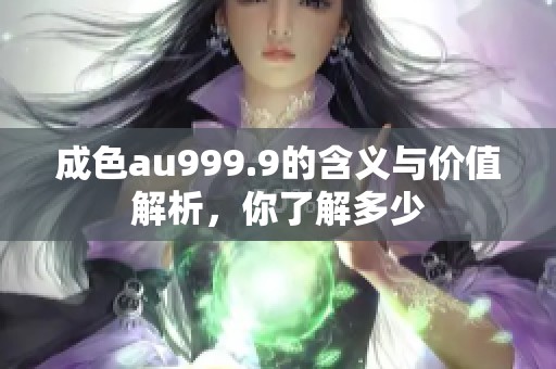 成色au999.9的含义与价值解析，你了解多少