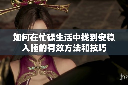 如何在忙碌生活中找到安稳入睡的有效方法和技巧