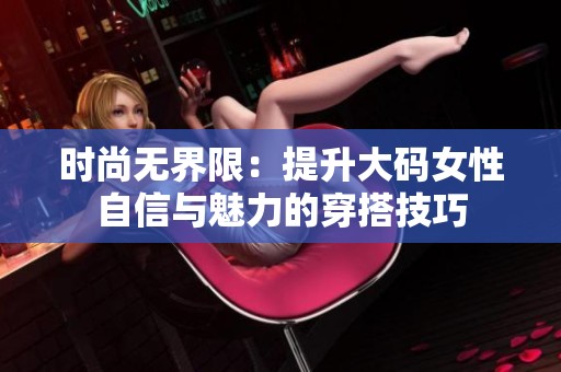 时尚无界限：提升大码女性自信与魅力的穿搭技巧