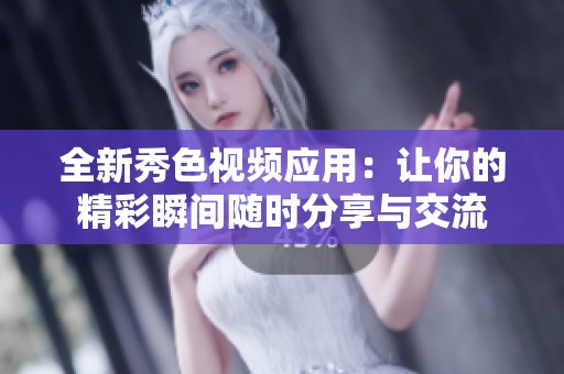 全新秀色视频应用：让你的精彩瞬间随时分享与交流