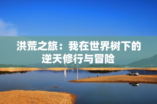 洪荒之旅：我在世界树下的逆天修行与冒险