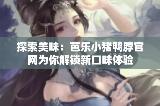 探索美味：芭乐小猪鸭脖官网为你解锁新口味体验
