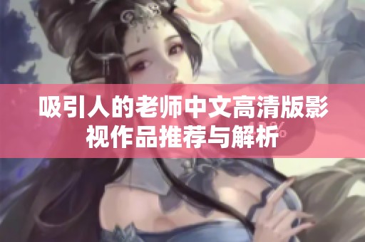 吸引人的老师中文高清版影视作品推荐与解析