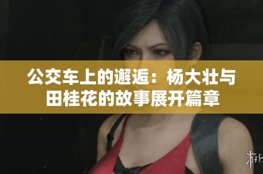 公交车上的邂逅：杨大壮与田桂花的故事展开篇章