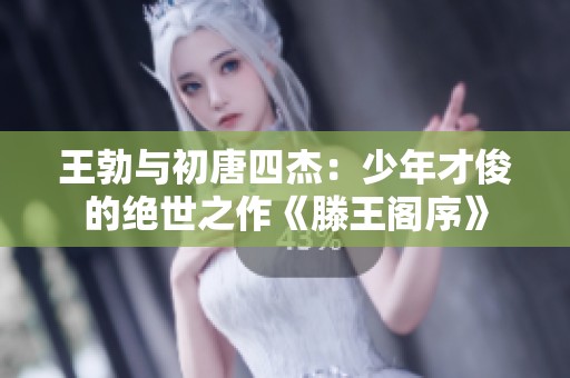 王勃与初唐四杰：少年才俊的绝世之作《滕王阁序》