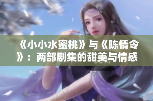《小小水蜜桃》与《陈情令》：两部剧集的甜美与情感对照分析