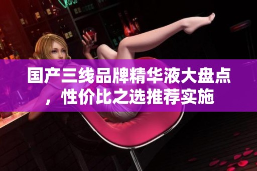 国产三线品牌精华液大盘点，性价比之选推荐实施