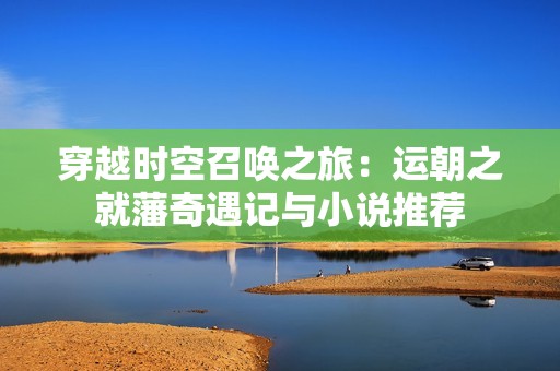 穿越时空召唤之旅：运朝之就藩奇遇记与小说推荐