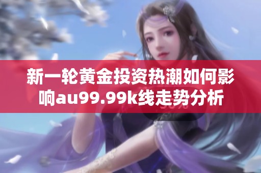 新一轮黄金投资热潮如何影响au99.99k线走势分析