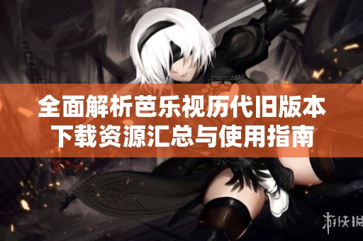 全面解析芭乐视历代旧版本下载资源汇总与使用指南