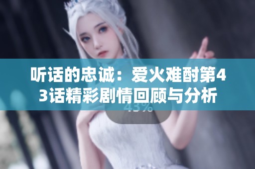 听话的忠诚：爱火难酎第43话精彩剧情回顾与分析