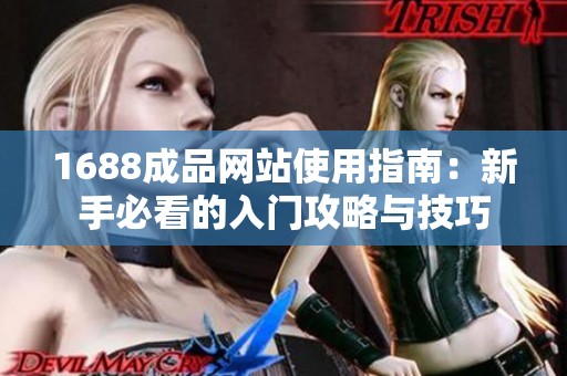 1688成品网站使用指南：新手必看的入门攻略与技巧
