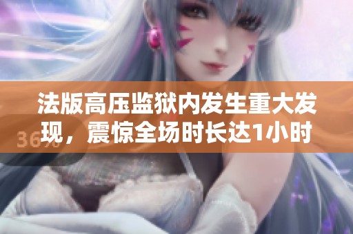 法版高压监狱内发生重大发现，震惊全场时长达1小时43分钟