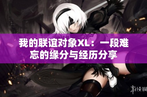 我的联谊对象XL：一段难忘的缘分与经历分享