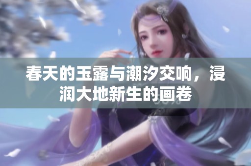 春天的玉露与潮汐交响，浸润大地新生的画卷