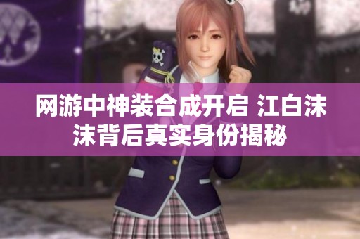 网游中神装合成开启 江白沫沫背后真实身份揭秘