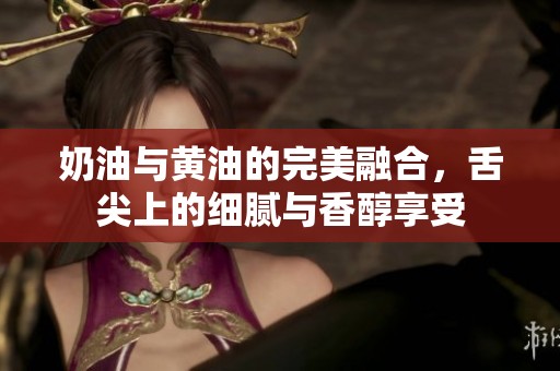 奶油与黄油的完美融合，舌尖上的细腻与香醇享受