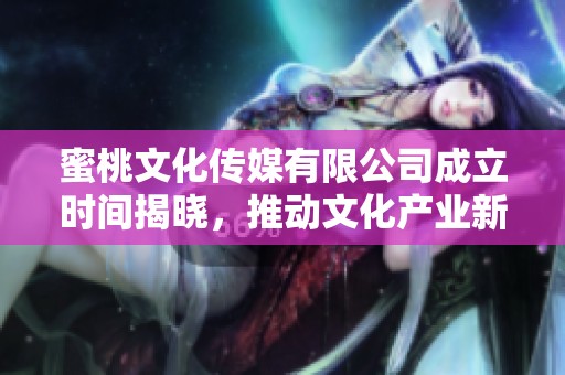 蜜桃文化传媒有限公司成立时间揭晓，推动文化产业新发展