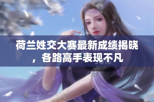 荷兰姓交大赛最新成绩揭晓，各路高手表现不凡