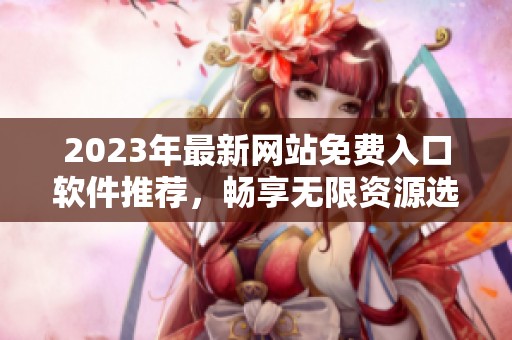 2023年最新网站免费入口软件推荐，畅享无限资源选择