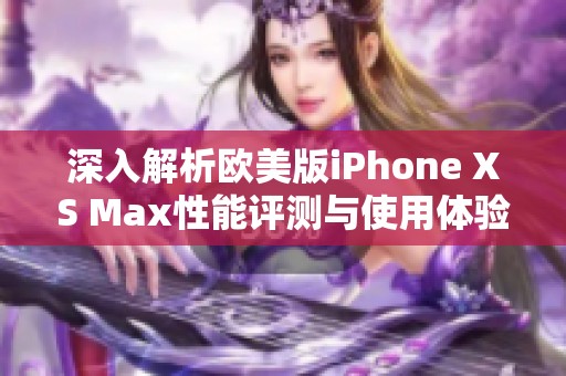 深入解析欧美版iPhone XS Max性能评测与使用体验