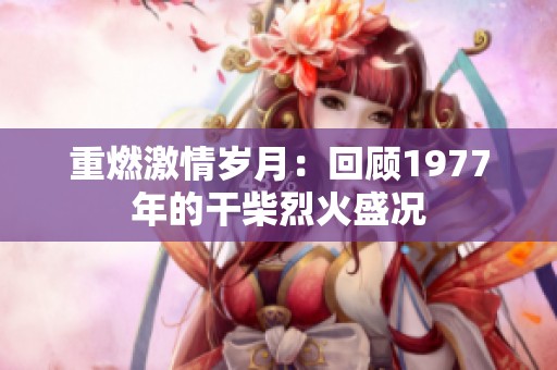重燃激情岁月：回顾1977年的干柴烈火盛况