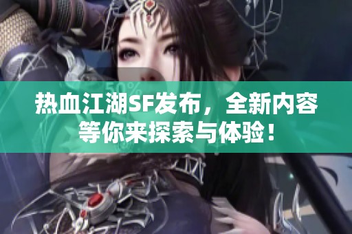 热血江湖SF发布，全新内容等你来探索与体验！