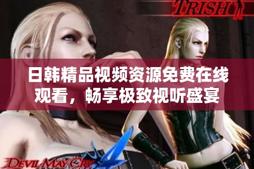 日韩精品视频资源免费在线观看，畅享极致视听盛宴