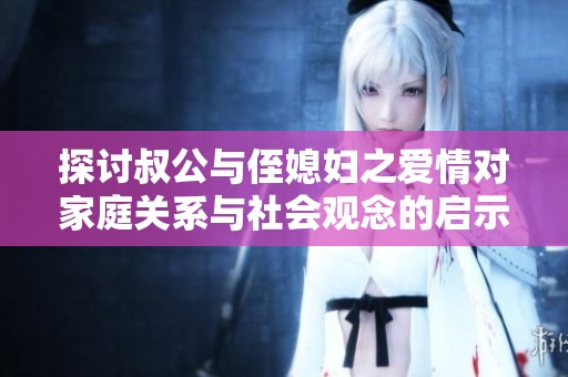 探讨叔公与侄媳妇之爱情对家庭关系与社会观念的启示