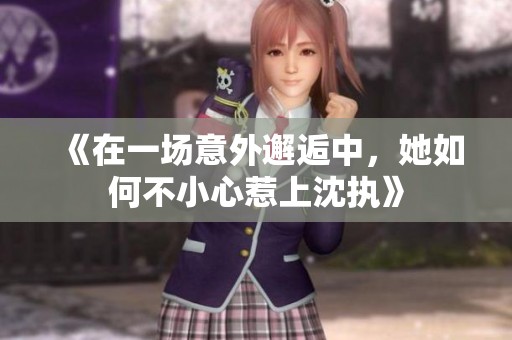 《在一场意外邂逅中，她如何不小心惹上沈执》