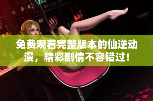 免费观看完整版本的仙逆动漫，精彩剧情不容错过！