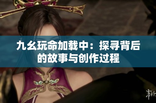 九幺玩命加载中：探寻背后的故事与创作过程