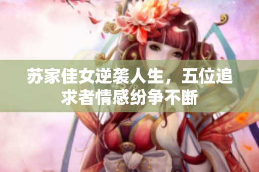 苏家佳女逆袭人生，五位追求者情感纷争不断