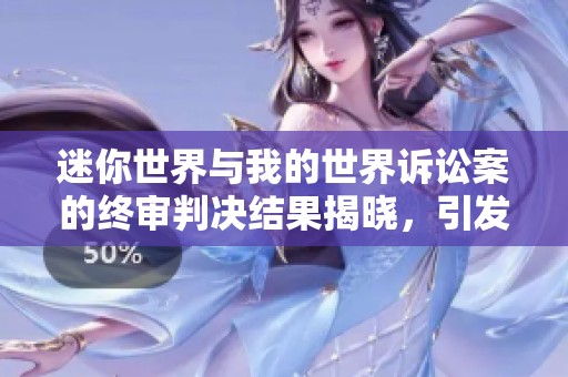 迷你世界与我的世界诉讼案的终审判决结果揭晓，引发广泛关注