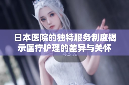 日本医院的独特服务制度揭示医疗护理的差异与关怀