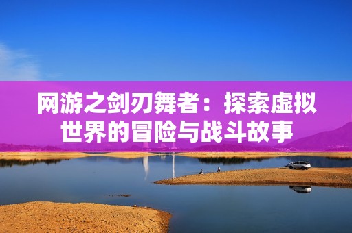 网游之剑刃舞者：探索虚拟世界的冒险与战斗故事