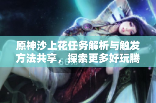 原神沙上花任务解析与触发方法共享，探索更多好玩腾讯手游