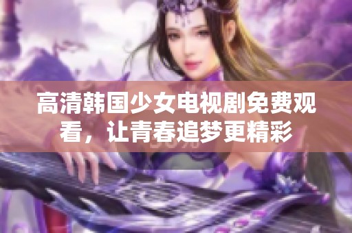 高清韩国少女电视剧免费观看，让青春追梦更精彩