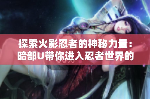 探索火影忍者的神秘力量：暗部U带你进入忍者世界的深处