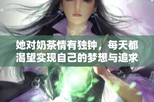 她对奶茶情有独钟，每天都渴望实现自己的梦想与追求