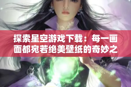 探索星空游戏下载：每一画面都宛若绝美壁纸的奇妙之旅