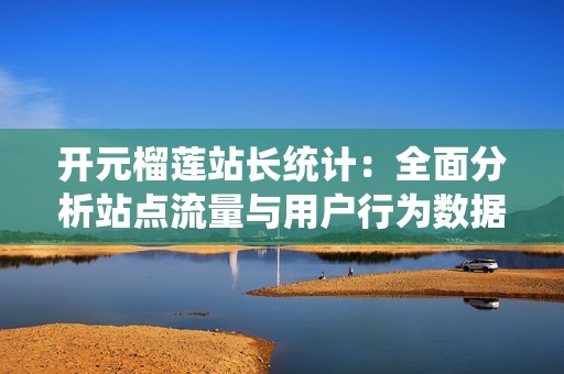 开元榴莲站长统计：全面分析站点流量与用户行为数据