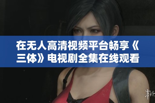 在无人高清视频平台畅享《三体》电视剧全集在线观看体验