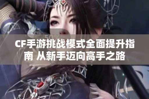 CF手游挑战模式全面提升指南 从新手迈向高手之路