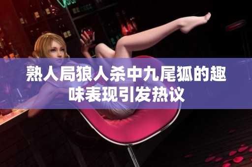 熟人局狼人杀中九尾狐的趣味表现引发热议