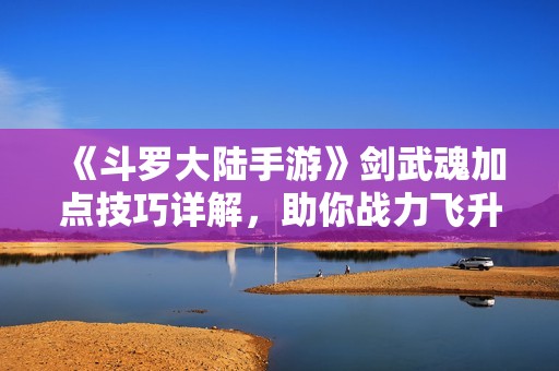 《斗罗大陆手游》剑武魂加点技巧详解，助你战力飞升！