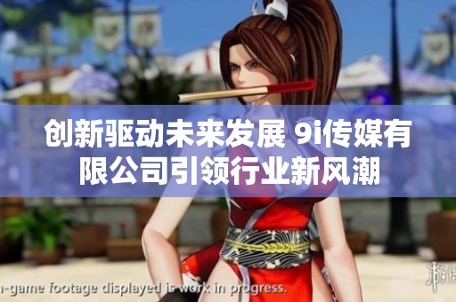 创新驱动未来发展 9i传媒有限公司引领行业新风潮