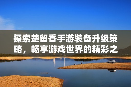 探索楚留香手游装备升级策略，畅享游戏世界的精彩之路