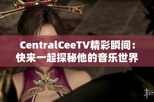 CentralCeeTV精彩瞬间：快来一起探秘他的音乐世界！