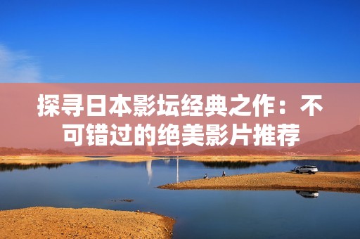 探寻日本影坛经典之作：不可错过的绝美影片推荐